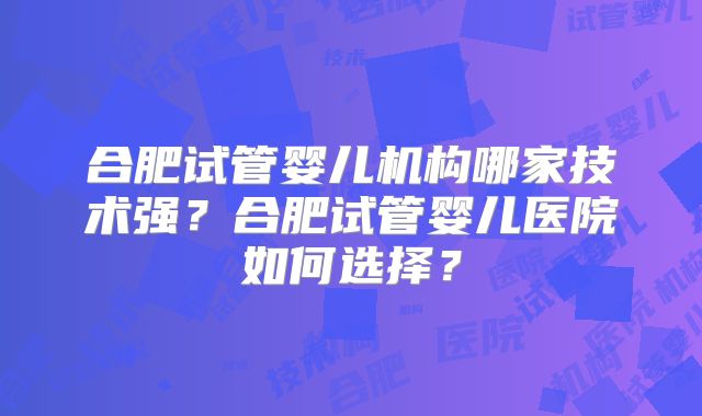 合肥试管婴儿机构哪家技术强？合肥试管婴儿医院如何选择？