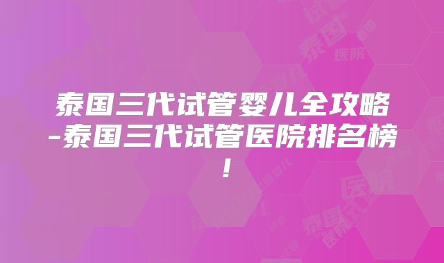 泰国三代试管婴儿全攻略-泰国三代试管医院排名榜!
