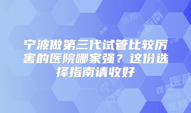 宁波做第三代试管比较厉害的医院哪家强？这份选择指南请收好
