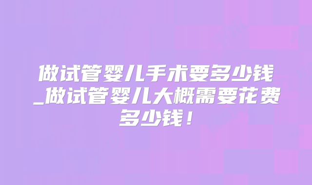 做试管婴儿手术要多少钱_做试管婴儿大概需要花费多少钱!
