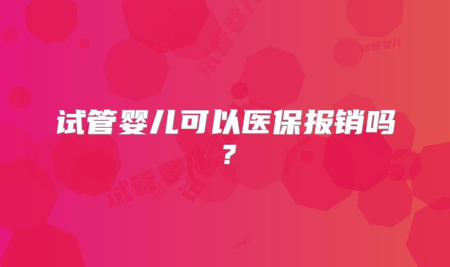 试管婴儿可以医保报销吗？