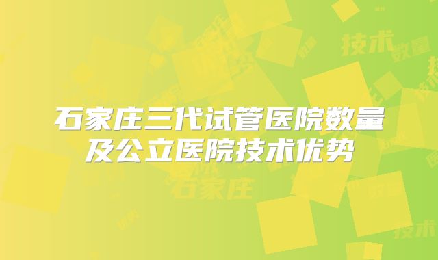 石家庄三代试管医院数量及公立医院技术优势