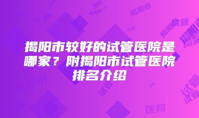 揭阳市较好的试管医院是哪家?附揭阳市试管医院排名介绍