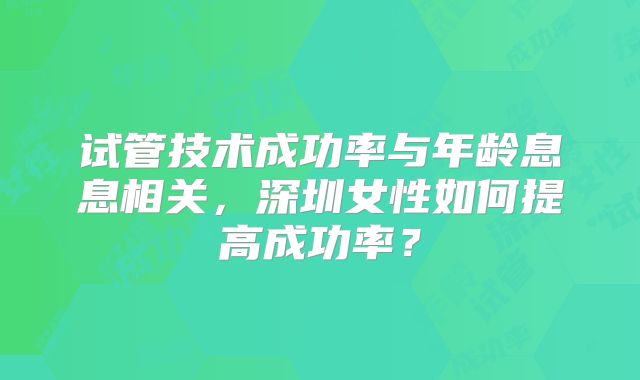 试管技术成功率与年龄息息相关，深圳女性如何提高成功率？