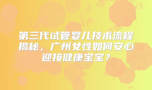 第三代试管婴儿技术流程揭秘,广州女性如何安心迎接健康宝宝?