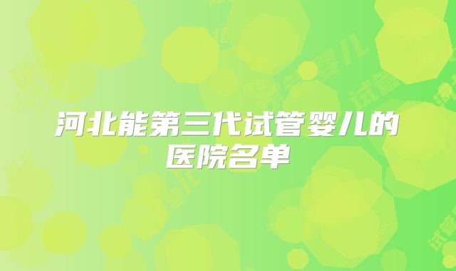 河北能第三代试管婴儿的医院名单