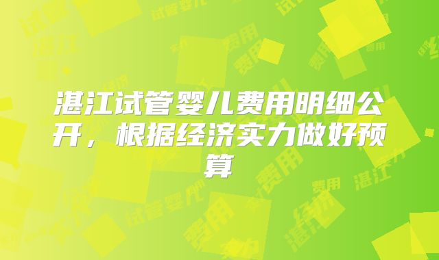 湛江试管婴儿费用明细公开,根据经济实力做好预算