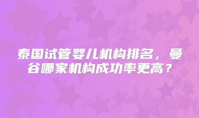 泰国试管婴儿机构排名,曼谷哪家机构成功率更高?