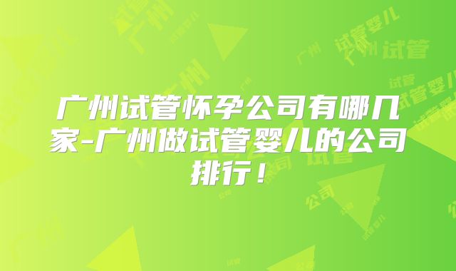 广州试管怀孕公司有哪几家-广州做试管婴儿的公司排行!