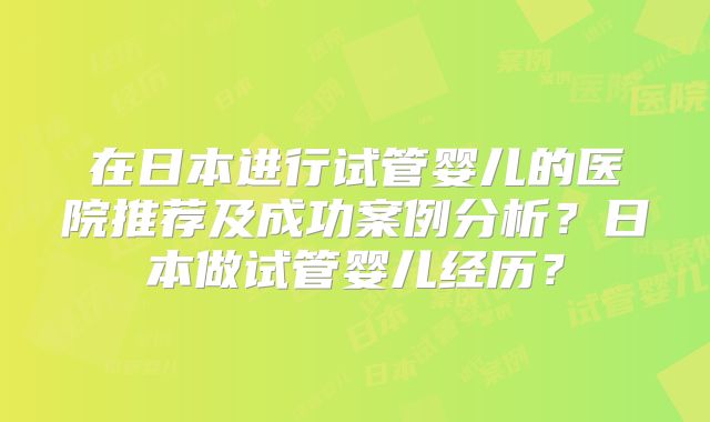 在日本进行试管婴儿的医院推荐及成功案例分析?日本做试管婴儿经历?
