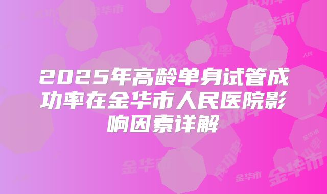 2025年高龄单身试管成功率在金华市人民医院影响因素详解