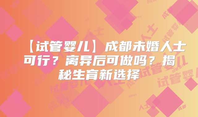 【试管婴儿】成都未婚人士可行?离异后可做吗?揭秘生育新选择