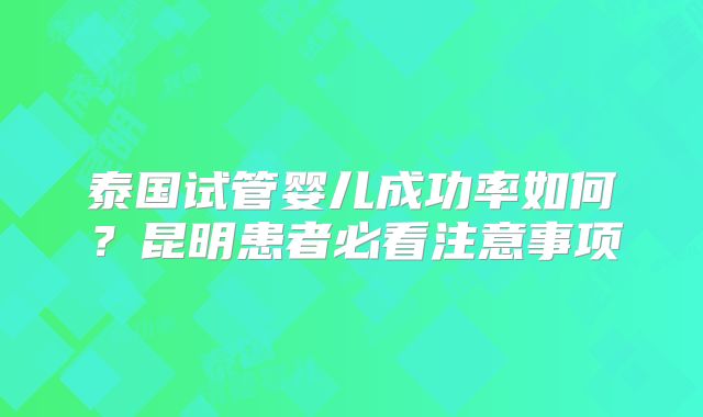 泰国试管婴儿成功率如何?昆明患者必看注意事项