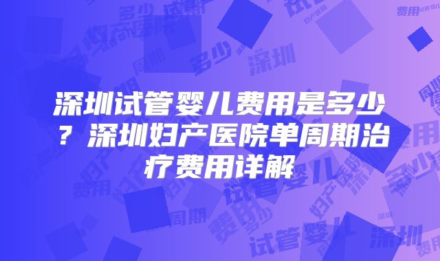 深圳试管婴儿费用是多少?深圳妇产医院单周期治疗费用详解