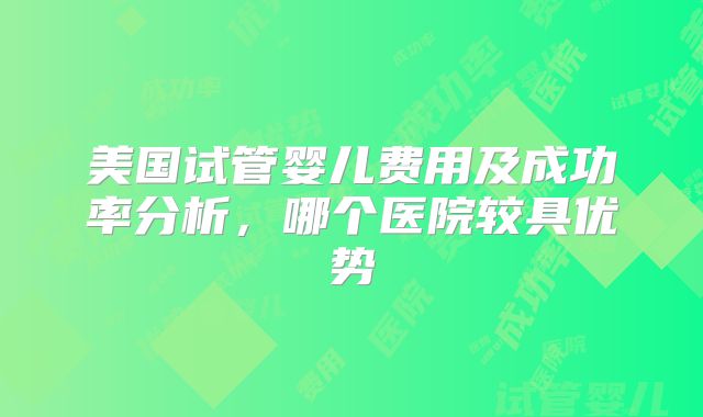 美国试管婴儿费用及成功率分析,哪个医院较具优势