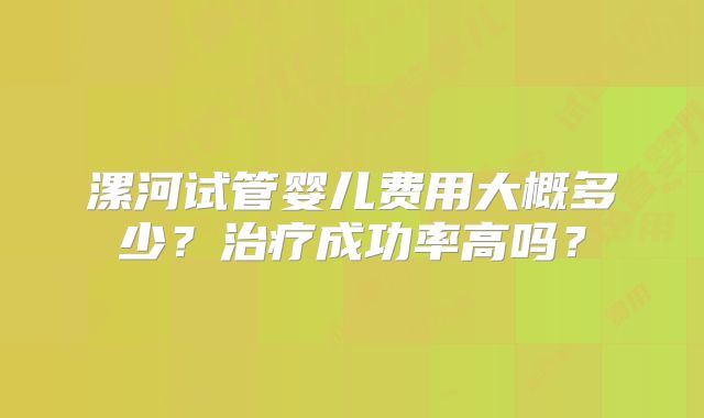 漯河试管婴儿费用大概多少？治疗成功率高吗？