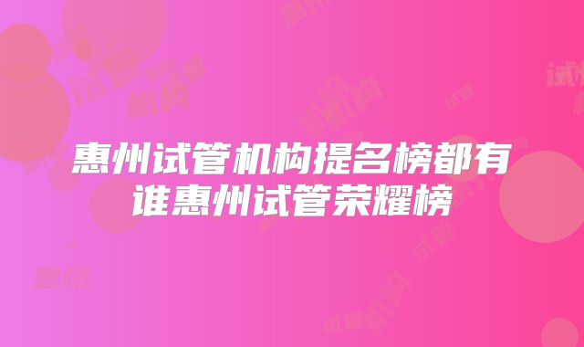 惠州试管机构提名榜都有谁惠州试管荣耀榜