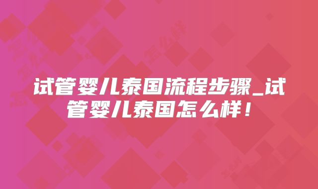 试管婴儿泰国流程步骤_试管婴儿泰国怎么样!