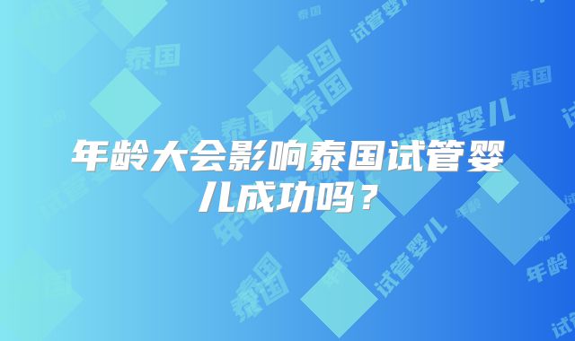 年龄大会影响泰国试管婴儿成功吗？