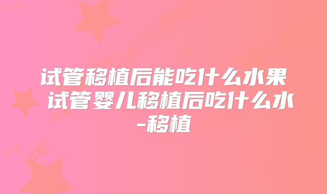 试管移植后能吃什么水果 试管婴儿移植后吃什么水-移植