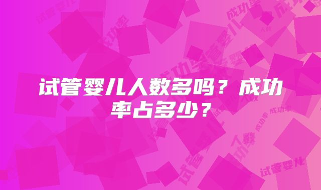 试管婴儿人数多吗?成功率占多少?