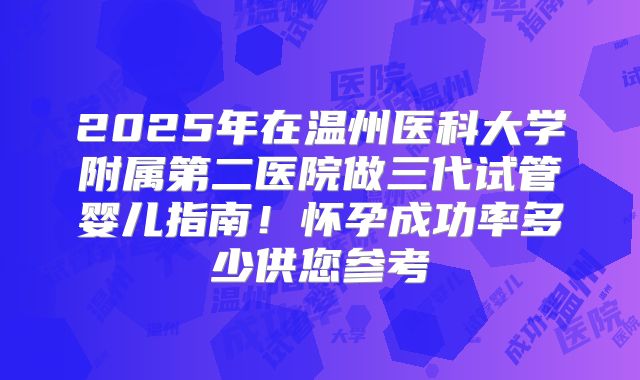 2025年在温州医科大学附属第二医院做三代试管婴儿指南！怀孕成功率多少供您参考