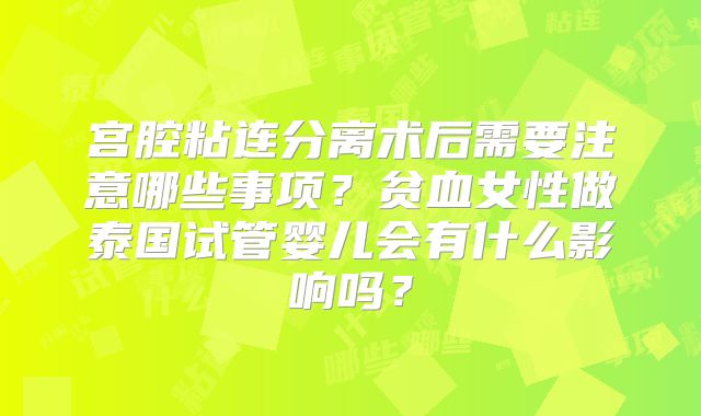 宫腔粘连分离术后需要注意哪些事项?贫血女性做泰国试管婴儿会有什么影响吗?