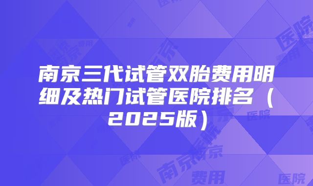 南京三代试管双胎费用明细及热门试管医院排名(2025版)