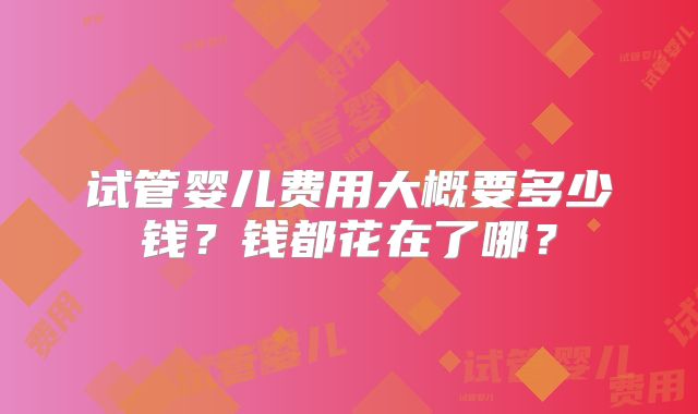 试管婴儿费用大概要多少钱?钱都花在了哪?