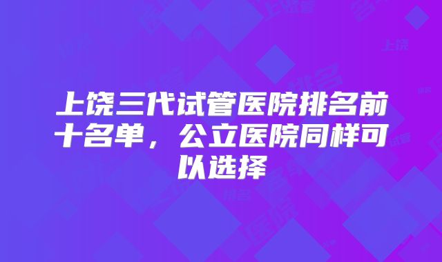 上饶三代试管医院排名前十名单，公立医院同样可以选择