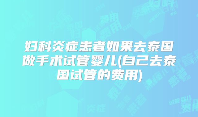 妇科炎症患者如果去泰国做手术试管婴儿(自己去泰国试管的费用)