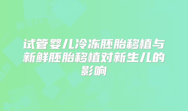 试管婴儿冷冻胚胎移植与新鲜胚胎移植对新生儿的影响