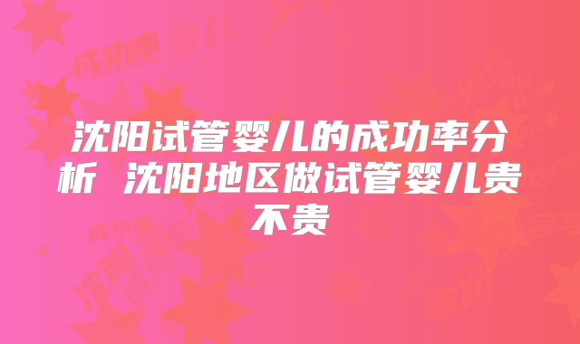 沈阳试管婴儿的成功率分析 沈阳地区做试管婴儿贵不贵