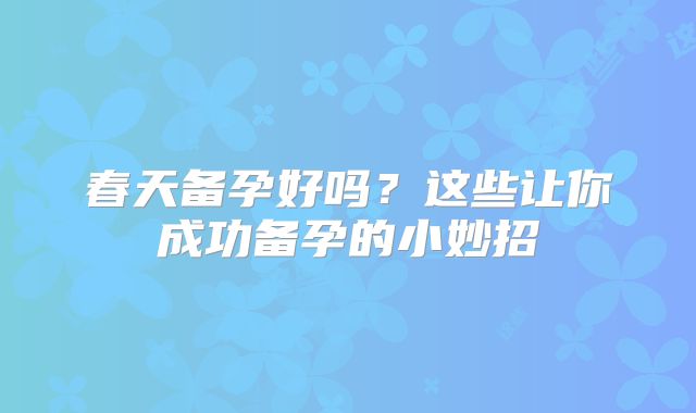 春天备孕好吗?这些让你成功备孕的小妙招