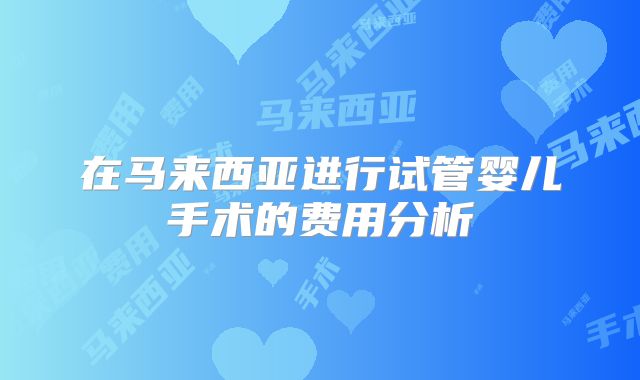 在马来西亚进行试管婴儿手术的费用分析
