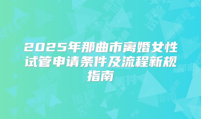 2025年那曲市离婚女性试管申请条件及流程新规指南