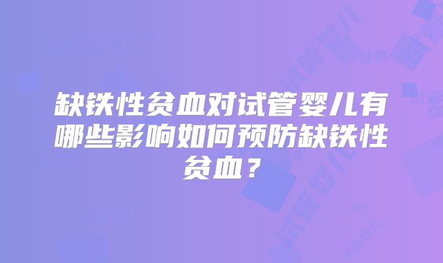缺铁性贫血对试管婴儿有哪些影响如何预防缺铁性贫血?