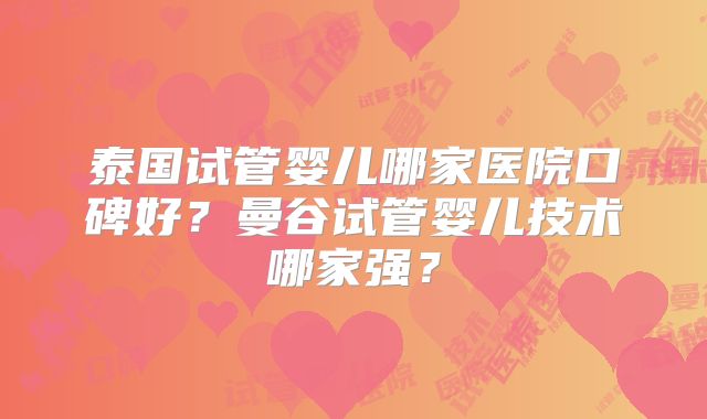 泰国试管婴儿哪家医院口碑好?曼谷试管婴儿技术哪家强?
