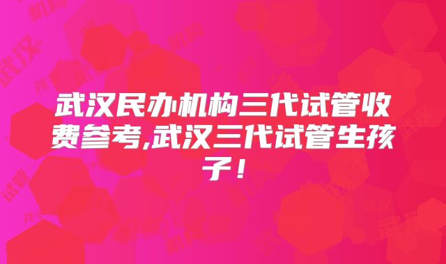 武汉民办机构三代试管收费参考,武汉三代试管生孩子！