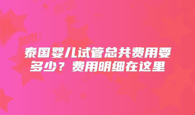 泰国婴儿试管总共费用要多少?费用明细在这里