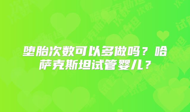 堕胎次数可以多做吗?哈萨克斯坦试管婴儿?