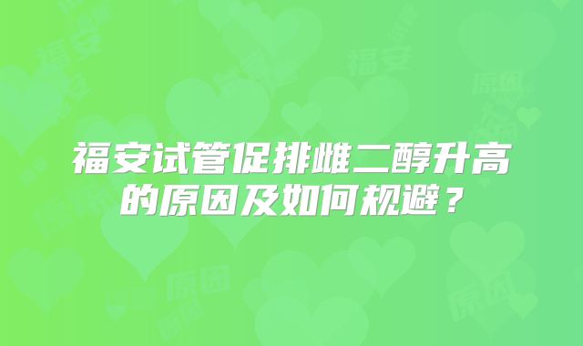 福安试管促排雌二醇升高的原因及如何规避?