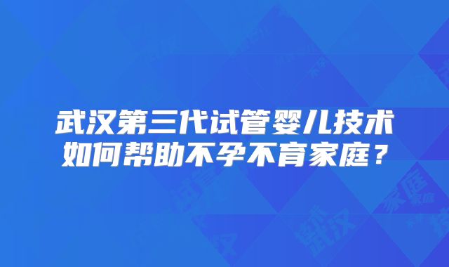 武汉第三代试管婴儿技术如何帮助不孕不育家庭？