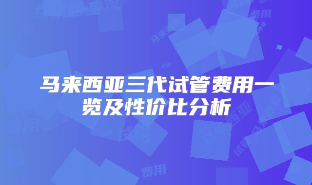马来西亚三代试管费用一览及性价比分析