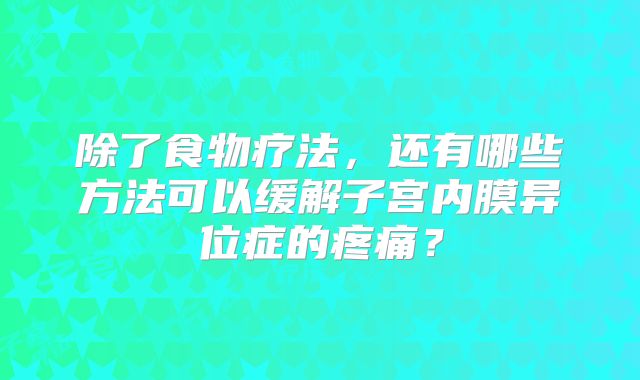 除了食物疗法，还有哪些方法可以缓解子宫内膜异位症的疼痛？