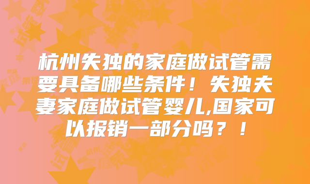 杭州失独的家庭做试管需要具备哪些条件！失独夫妻家庭做试管婴儿,国家可以报销一部分吗？！