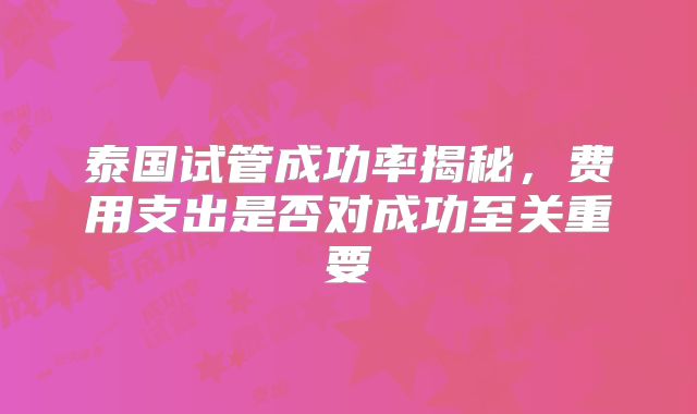 泰国试管成功率揭秘，费用支出是否对成功至关重要