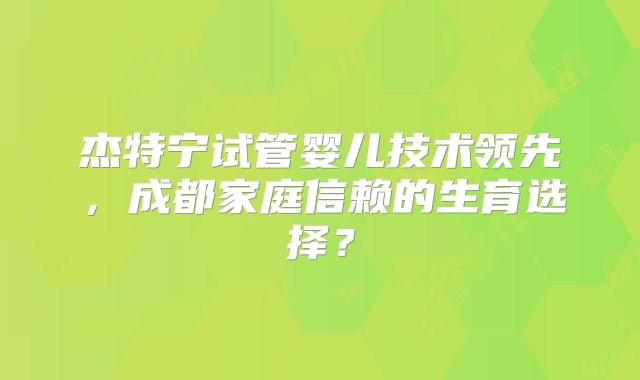 杰特宁试管婴儿技术领先,成都家庭信赖的生育选择?