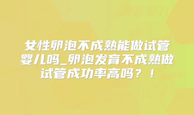 女性卵泡不成熟能做试管婴儿吗_卵泡发育不成熟做试管成功率高吗?!