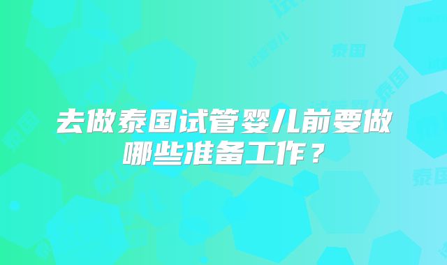 去做泰国试管婴儿前要做哪些准备工作？